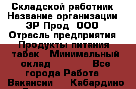 Складской работник › Название организации ­ ЭР-Прод, ООО › Отрасль предприятия ­ Продукты питания, табак › Минимальный оклад ­ 10 000 - Все города Работа » Вакансии   . Кабардино-Балкарская респ.,Нальчик г.